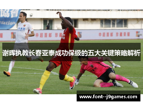谢晖执教长春亚泰成功保级的五大关键策略解析